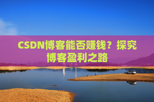 CSDN博客能否赚钱？探究博客盈利之路